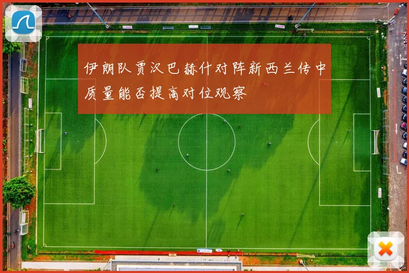 伊朗队贾汉巴赫什对阵新西兰传中质量能否提高对位观察