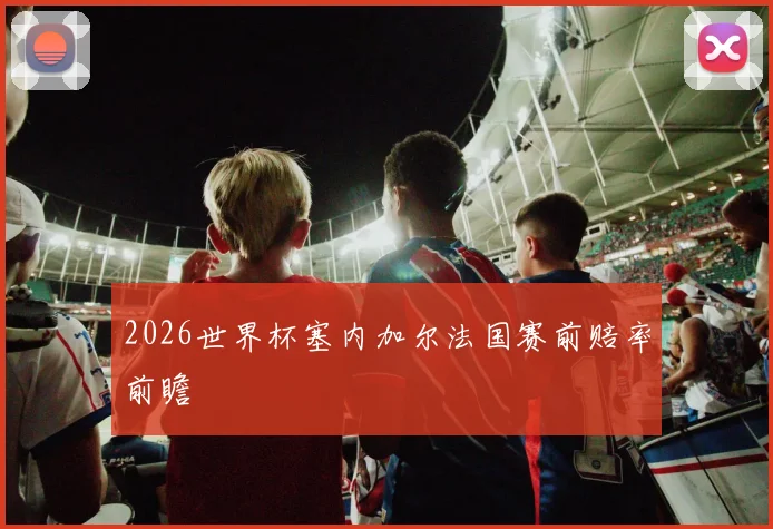 2026世界杯塞内加尔法国赛前赔率前瞻