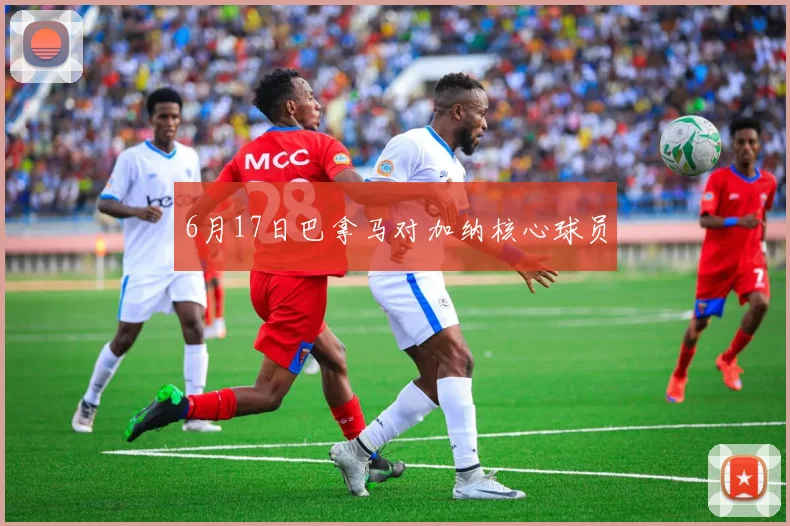 6月17日巴拿马对加纳核心球员