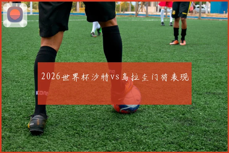 2026世界杯沙特vs乌拉圭门将表现