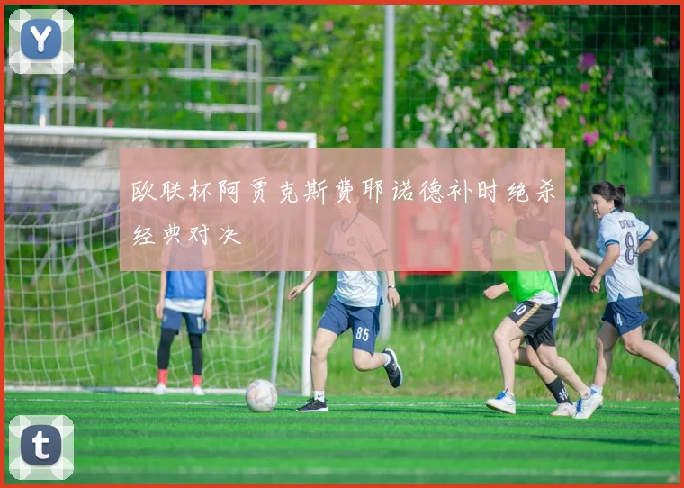 欧联杯阿贾克斯费耶诺德补时绝杀经典对决