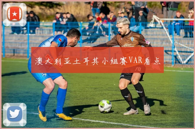 澳大利亚土耳其小组赛VAR看点