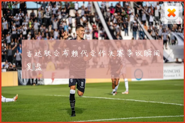 吉达联合布赖代合作决赛争议瞬间复盘