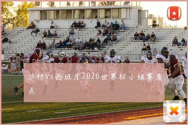 沙特vs西班牙2026世界杯小组赛看点