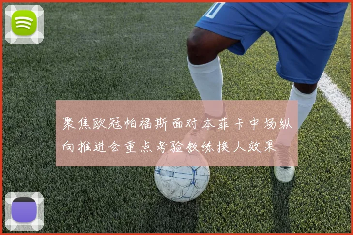聚焦欧冠帕福斯面对本菲卡中场纵向推进会重点考验教练换人效果