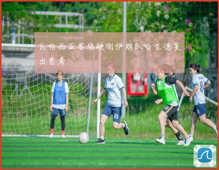 瓦伦西亚客场硬刚伊朗队哈兰德复出首秀