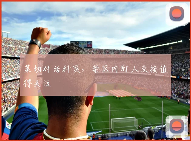 莱切对话科莫,禁区内盯人交接值得关注