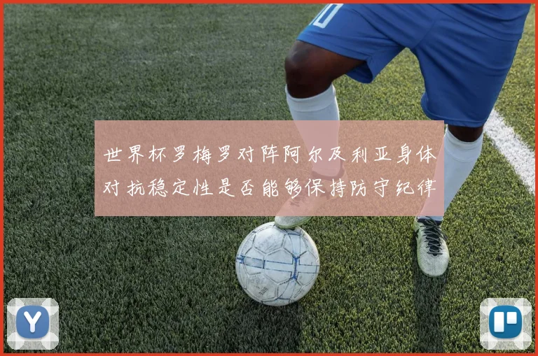 世界杯罗梅罗对阵阿尔及利亚身体对抗稳定性是否能够保持防守纪律