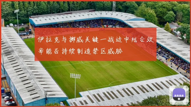 伊拉克与挪威关键一战边中结合效率能否持续制造禁区威胁