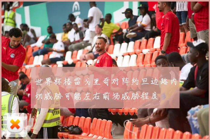 世界杯格雷戈里奇对阵约旦边路内切威胁可能左右前场威胁程度