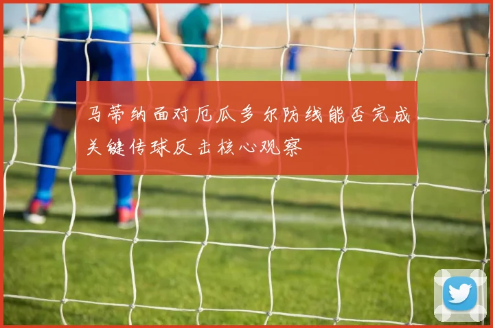 马蒂纳面对厄瓜多尔防线能否完成关键传球反击核心观察