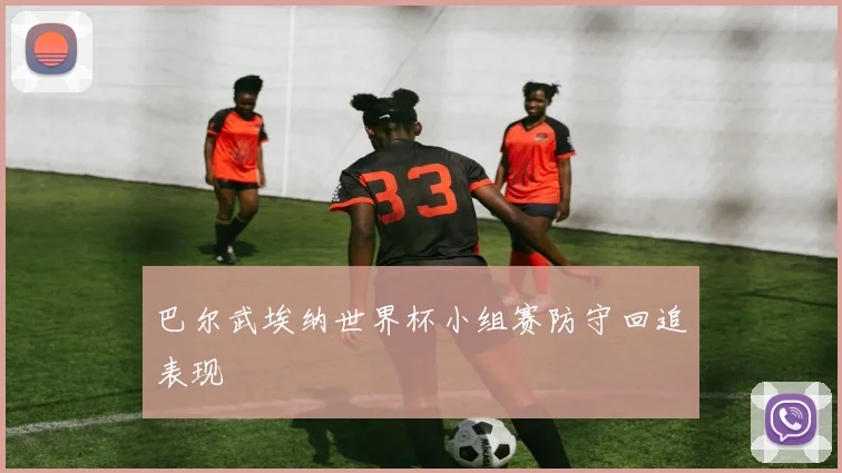 巴尔武埃纳世界杯小组赛防守回追表现