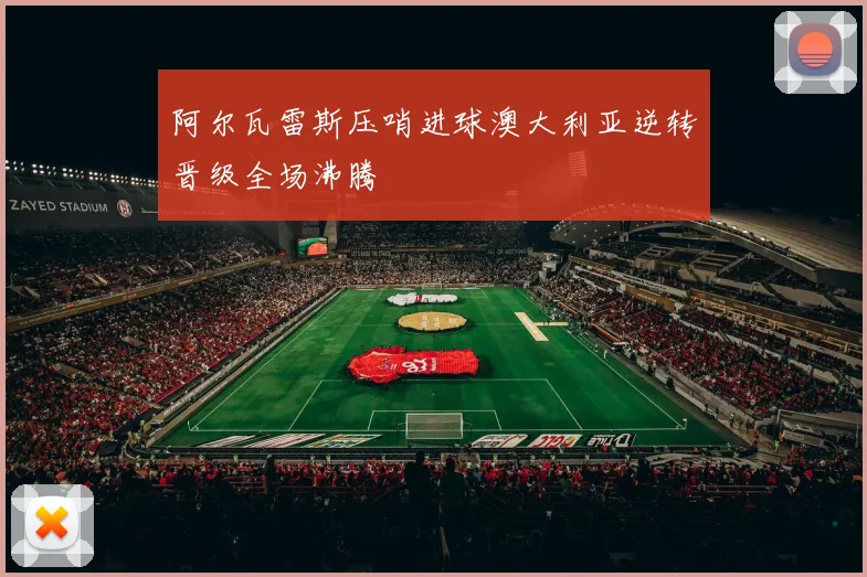 阿尔瓦雷斯压哨进球澳大利亚逆转晋级全场沸腾