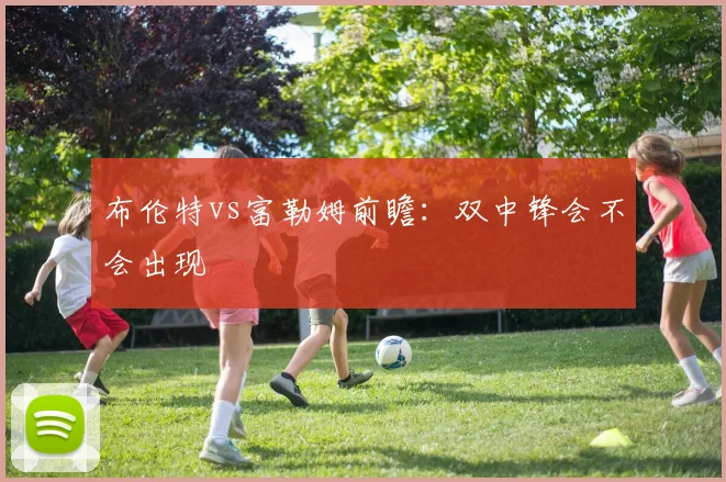 布伦特vs富勒姆前瞻:双中锋会不会出现