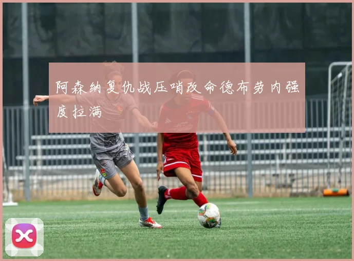 阿森纳复仇战压哨改命德布劳内强度拉满