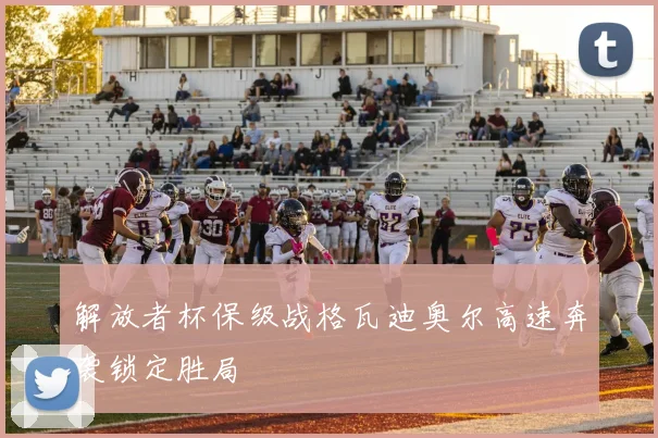 解放者杯保级战格瓦迪奥尔高速奔袭锁定胜局