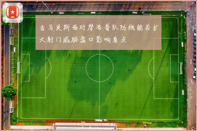吉马良斯面对摩洛哥队防线能否扩大射门威胁盘口影响看点
