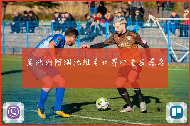 奥地利阿瑙托维奇世界杯首发悬念
