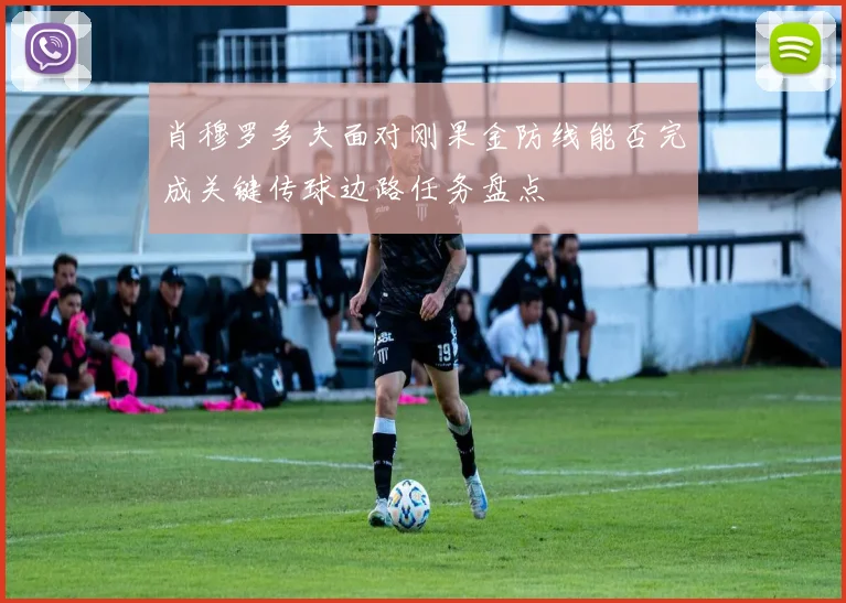 肖穆罗多夫面对刚果金防线能否完成关键传球边路任务盘点
