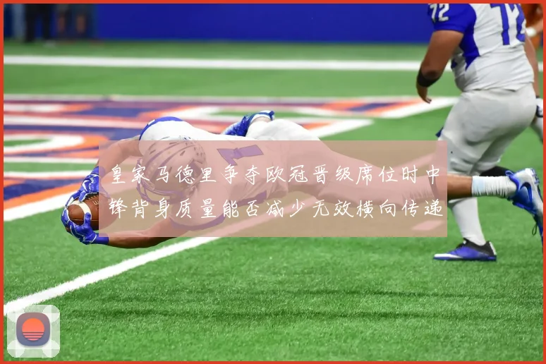 皇家马德里争夺欧冠晋级席位时中锋背身质量能否减少无效横向传递