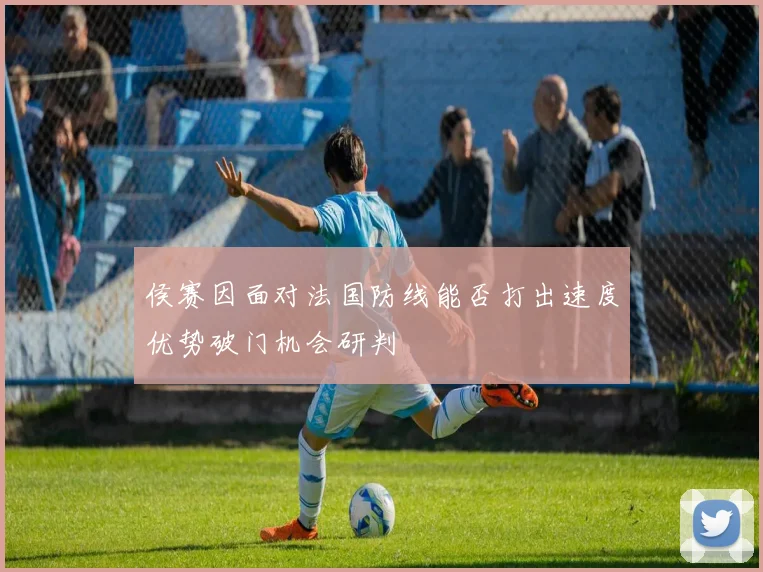 侯赛因面对法国防线能否打出速度优势破门机会研判