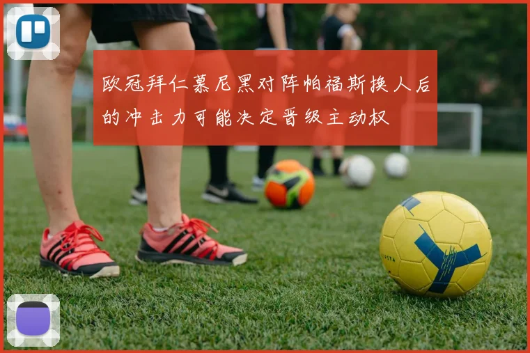 欧冠拜仁慕尼黑对阵帕福斯换人后的冲击力可能决定晋级主动权