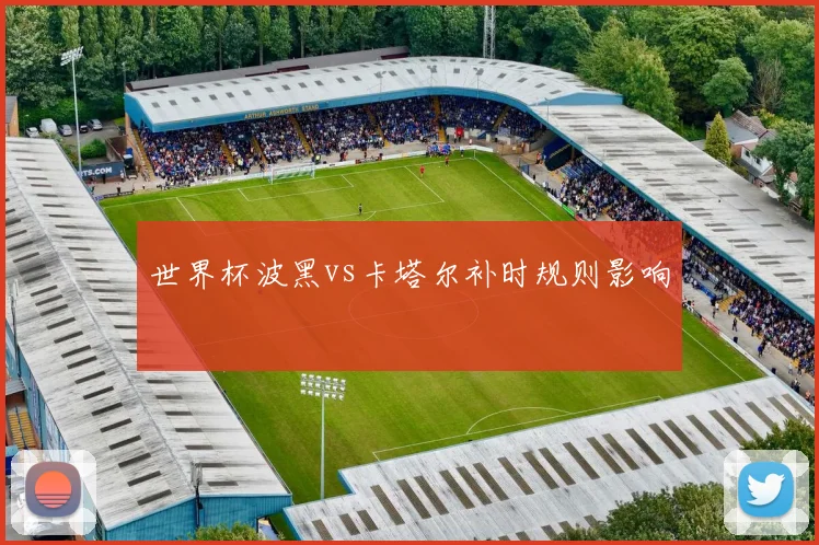 世界杯波黑vs卡塔尔补时规则影响