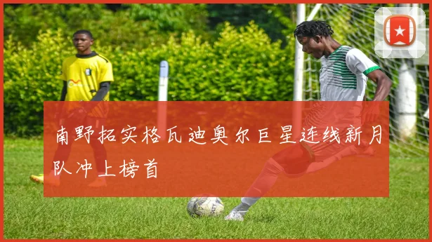 南野拓实格瓦迪奥尔巨星连线新月队冲上榜首