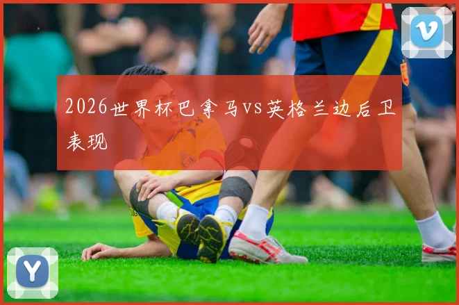 2026世界杯巴拿马vs英格兰边后卫表现