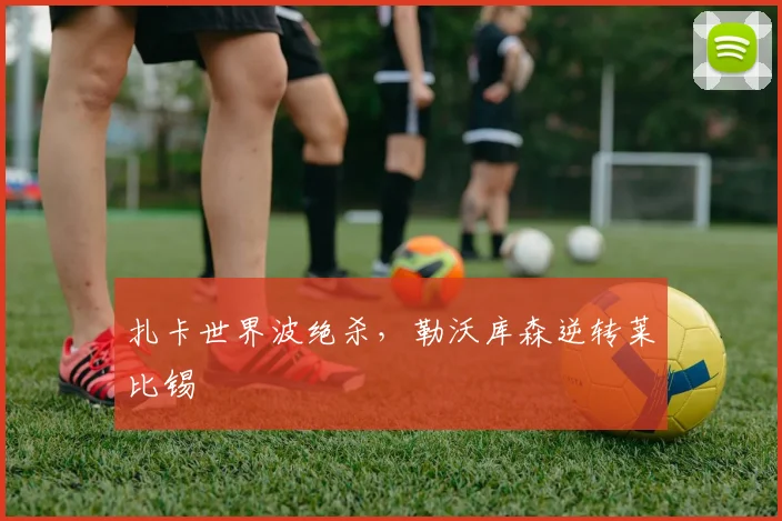 扎卡世界波绝杀,勒沃库森逆转莱比锡