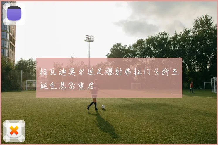格瓦迪奥尔逆足爆射弗拉门戈新王诞生悬念重启