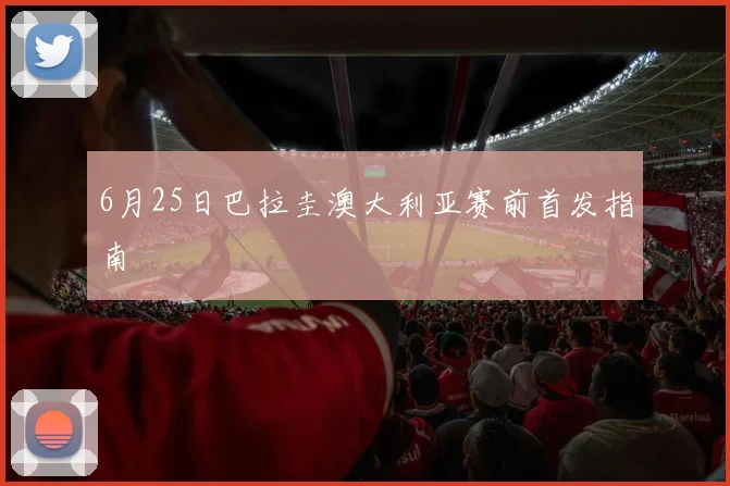 6月25日巴拉圭澳大利亚赛前首发指南
