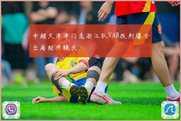 中超天津津门虎浙江队VAR改判爆冷出局经典镜头