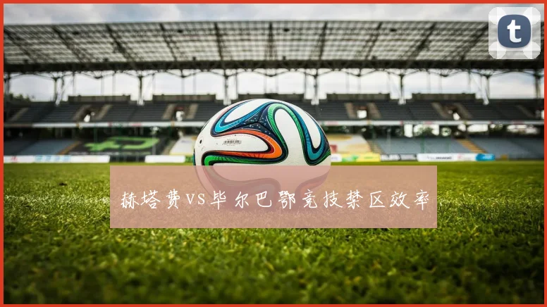 赫塔费vs毕尔巴鄂竞技禁区效率