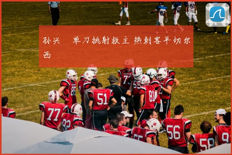 孙兴慜单刀挑射救主 热刺客平切尔西