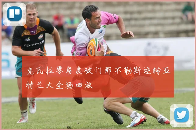 克瓦拉零角度破门那不勒斯逆转亚特兰大全场回放