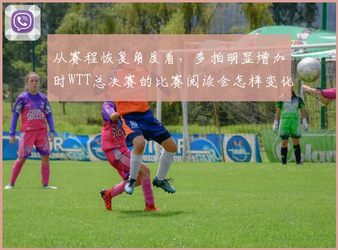 从赛程恢复角度看,多拍明显增加时WTT总决赛的比赛阅读会怎样变化