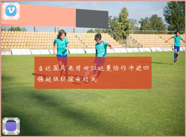 吉达国民老将回归达曼协作冲进四强超级杯宿命对决