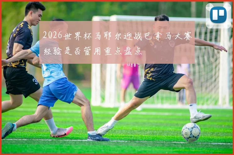 2026世界杯马耶尔迎战巴拿马大赛经验是否管用重点盘点