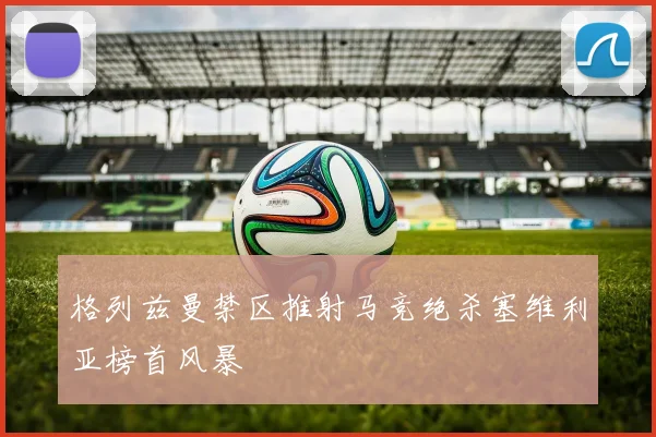 格列兹曼禁区推射马竞绝杀塞维利亚榜首风暴