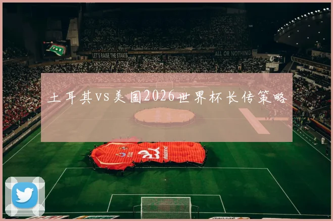 土耳其vs美国2026世界杯长传策略