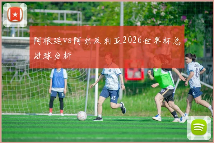 阿根廷vs阿尔及利亚2026世界杯总进球分析