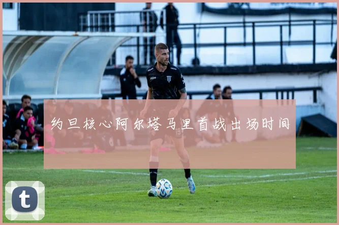 约旦核心阿尔塔马里首战出场时间