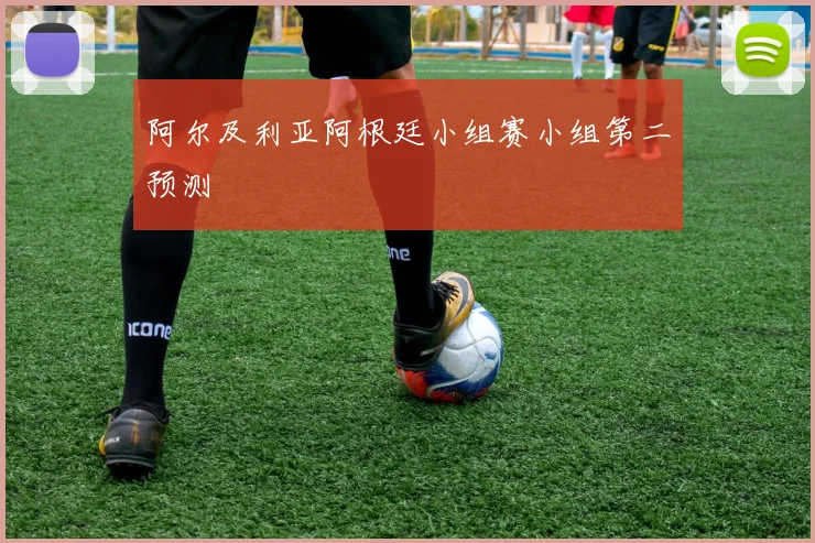阿尔及利亚阿根廷小组赛小组第二预测