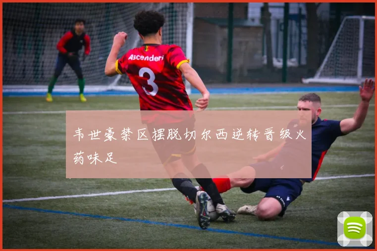 韦世豪禁区摆脱切尔西逆转晋级火药味足