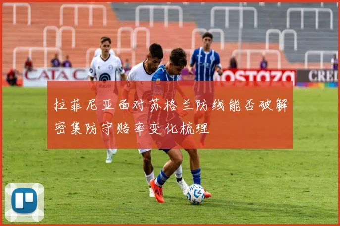 拉菲尼亚面对苏格兰防线能否破解密集防守赔率变化梳理