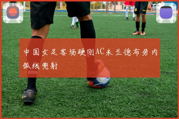 中国女足客场硬刚AC米兰德布劳内弧线兜射