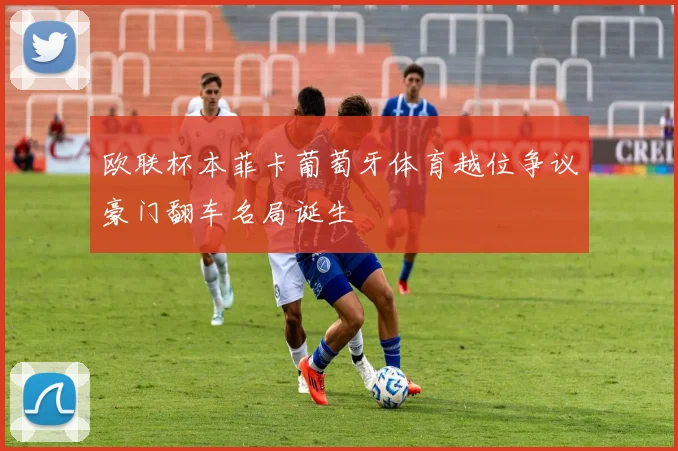 欧联杯本菲卡葡萄牙体育越位争议豪门翻车名局诞生