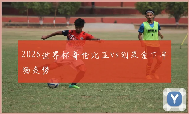 2026世界杯哥伦比亚vs刚果金下半场走势
