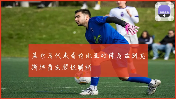 莱尔马代表哥伦比亚对阵乌兹别克斯坦首发顺位解析